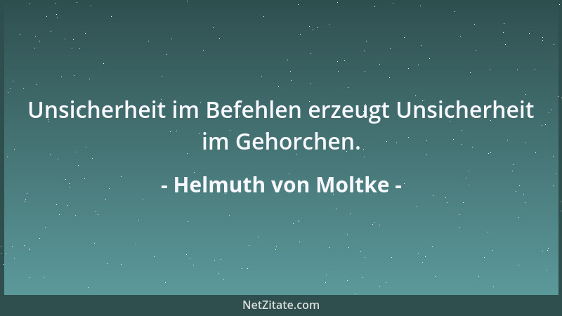Helmuth von Moltke - Unsicherheit im Befehlen erzeugt Unsicherheit im Gehorchen....
