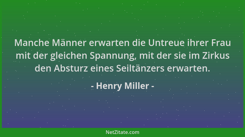 Henry Miller - Manche Männer erwarten die Untreue ihrer Frau mit der gleichen Spannung, mit der sie im Zirkus den Absturz e...