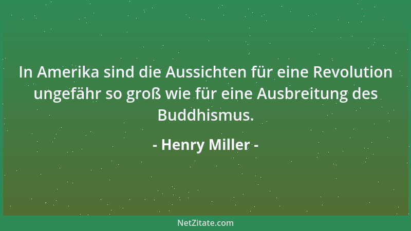 Henry Miller - In Amerika sind die Aussichten für eine Revolution ungefähr so groß wie für eine Ausbreitung des Buddhismus....