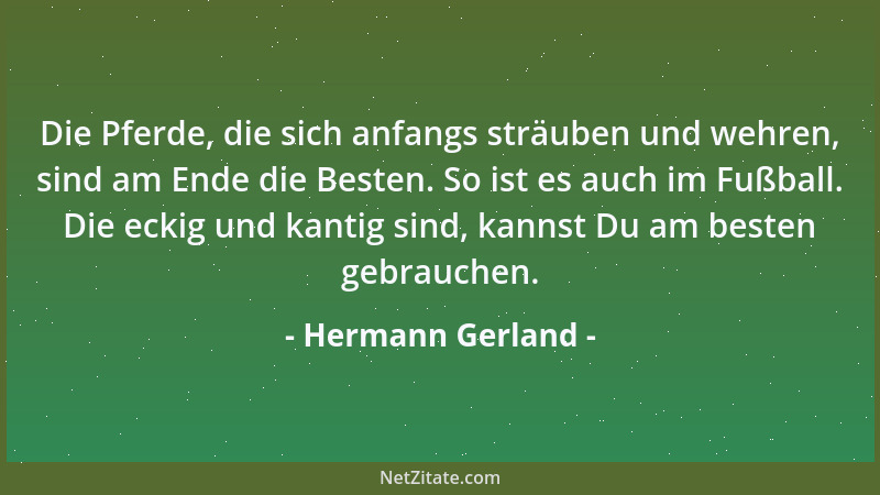 Hermann Gerland - Die Pferde, die sich anfangs sträuben und wehren, sind am Ende die Besten. So ist es auch im Fußball. Die...