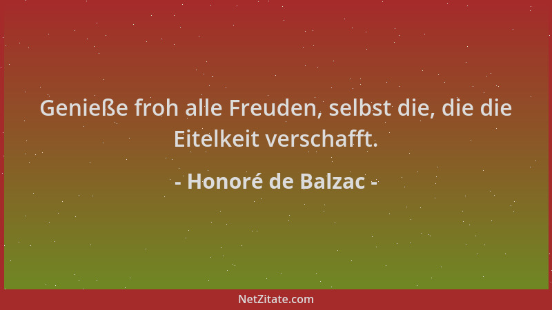 Honoré de Balzac - Genieße froh alle Freuden, selbst die, die die Eitelkeit verschafft....