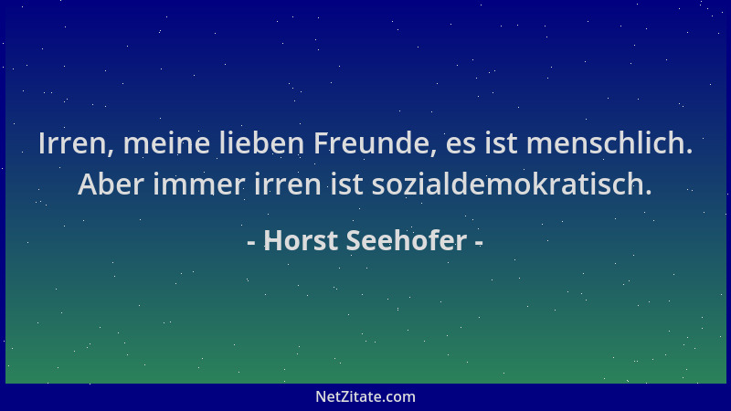 Horst Seehofer - Irren, meine lieben Freunde, es ist menschlich. Aber immer irren ist sozialdemokratisch....