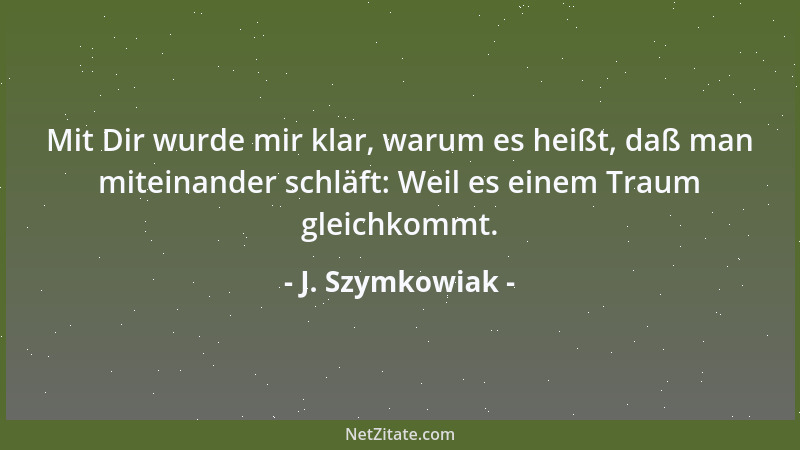 J. Szymkowiak - Mit Dir wurde mir klar, warum es heißt, daß man miteinander schläft: Weil es einem Traum gleichkommt....