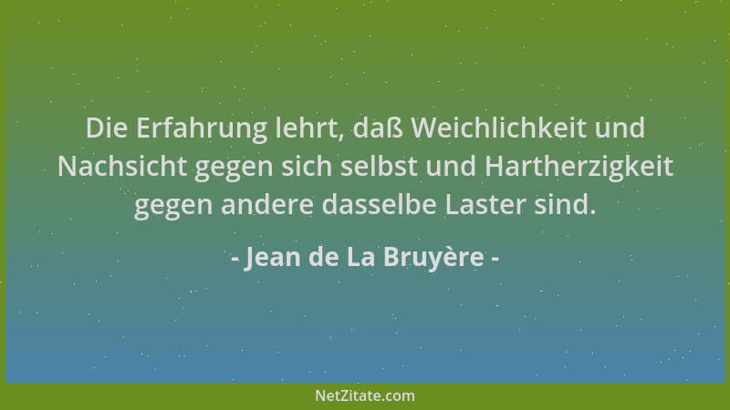 Jean de La Bruyère - Die Erfahrung lehrt, daß Weichlichkeit und Nachsicht gegen sich selbst und Hartherzigkeit gegen andere...