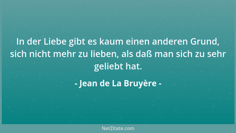 Jean de La Bruyère - In der Liebe gibt es kaum einen anderen Grund, sich nicht mehr zu lieben, als daß man sich zu sehr gel...