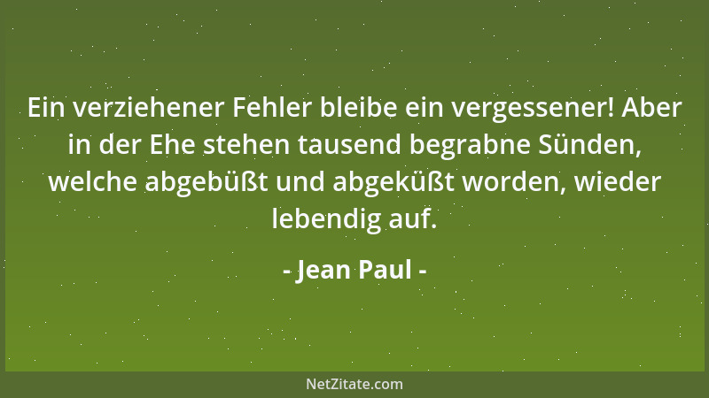 Jean Paul - Ein verziehener Fehler bleibe ein vergessener! Aber in der Ehe stehen tausend begrabne Sünden, welche abgebüßt...