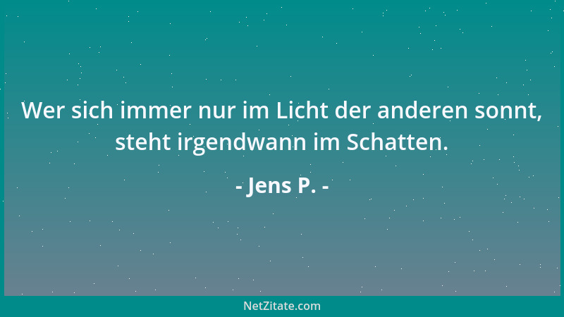 Jens P. - Wer sich immer nur im Licht der anderen sonnt, steht irgendwann im Schatten....