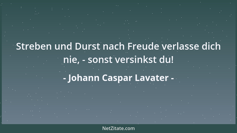 Johann Caspar Lavater - Streben und Durst nach Freude verlasse dich nie, - sonst versinkst du!...