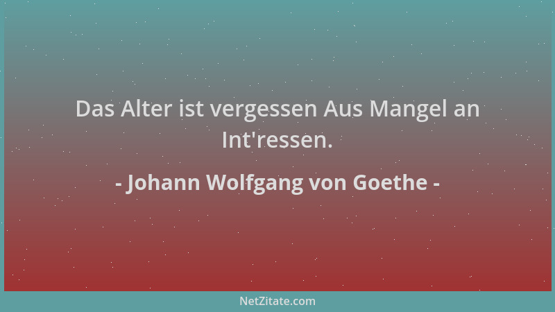 Johann Wolfgang von Goethe - Das Alter ist vergessen Aus Mangel an Int 'ressen....