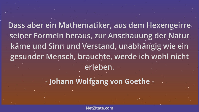 Johann Wolfgang von Goethe - Dass aber ein Mathematiker, aus dem Hexengeirre seiner Formeln heraus, zur Anschauung der Natu...