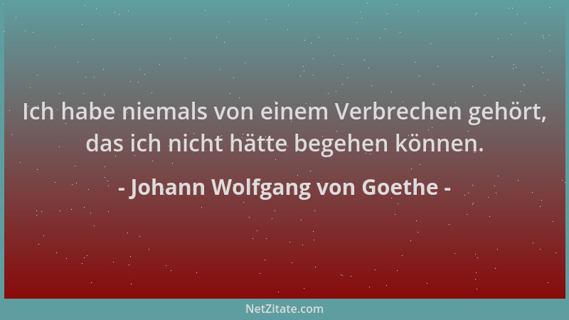 Johann Wolfgang von Goethe - Ich habe niemals von einem Verbrechen gehört, das ich nicht hätte begehen können....