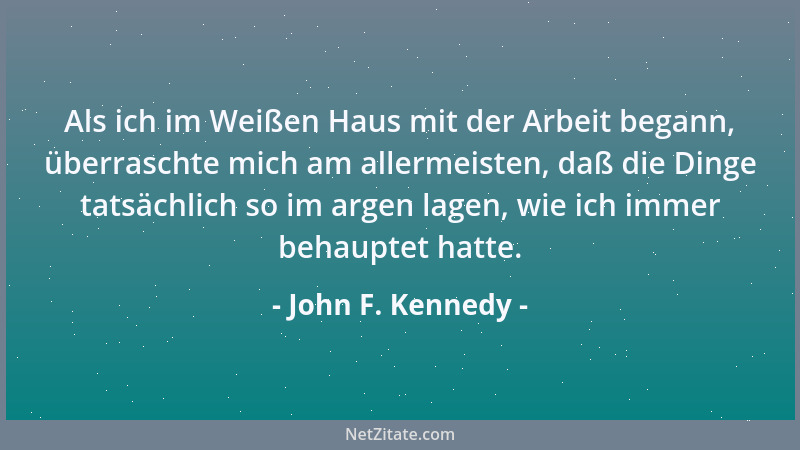 John F. Kennedy - Als ich im Weißen Haus mit der Arbeit begann, überraschte mich am allermeisten, daß die Dinge tatsächlich...