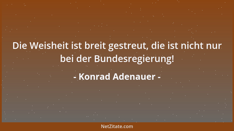 Konrad Adenauer - Die Weisheit ist breit gestreut, die ist nicht nur bei der Bundesregierung!...