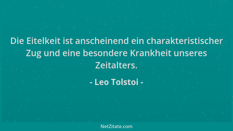 Leo Tolstoi - Die Eitelkeit ist anscheinend ein charakteristischer Zug und eine besondere Krankheit unseres Zeitalters....