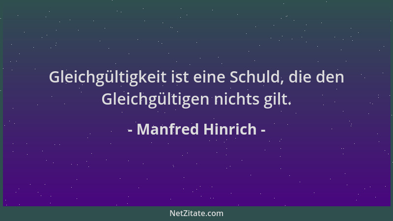 Manfred Hinrich - Gleichgültigkeit ist eine Schuld, die den Gleichgültigen nichts gilt....