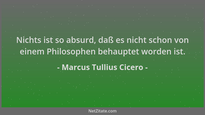 Marcus Tullius Cicero - Nichts ist so absurd, daß es nicht schon von einem Philosophen behauptet worden ist....