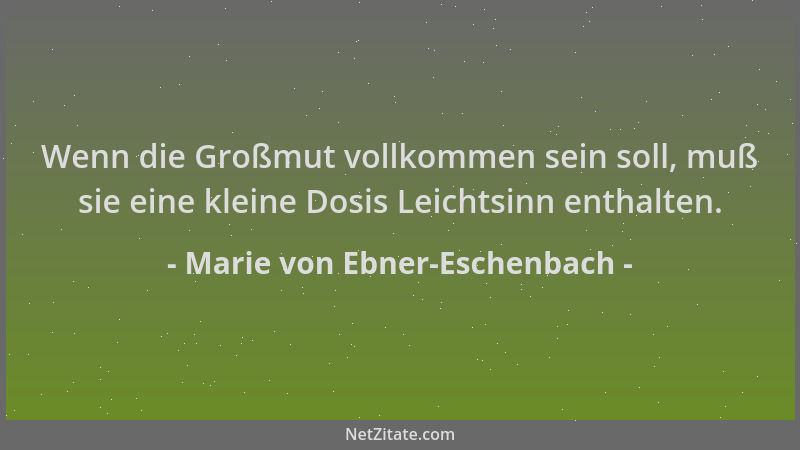 Marie von Ebner-Eschenbach - Wenn die Großmut vollkommen sein soll, muß sie eine kleine Dosis Leichtsinn enthalten....