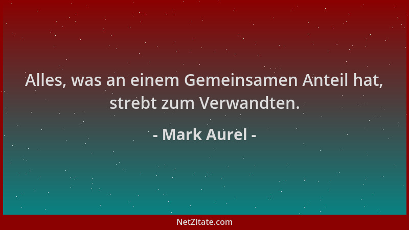 Mark Aurel - Alles, was an einem Gemeinsamen Anteil hat, strebt zum Verwandten....