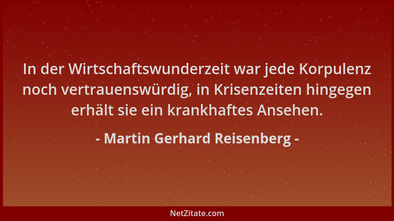 Martin Gerhard Reisenberg - In der Wirtschaftswunderzeit war jede Korpulenz noch vertrauenswürdig, in Krisenzeiten hingegen...
