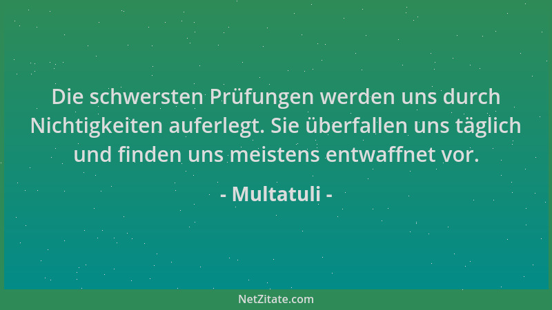 Multatuli - Die schwersten Prüfungen werden uns durch Nichtigkeiten auferlegt. Sie überfallen uns täglich und finden uns me...