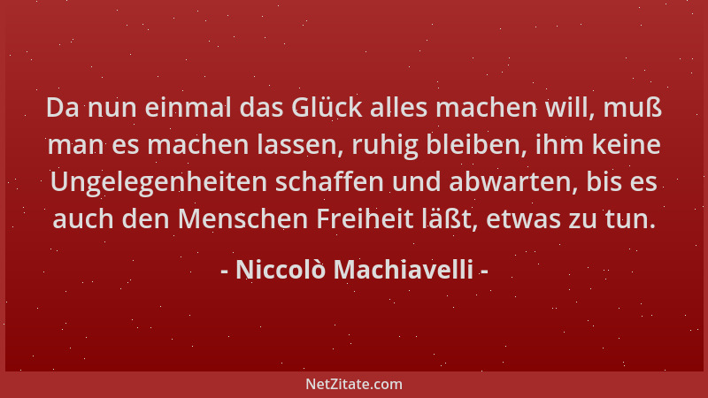 Niccolò Machiavelli - Da nun einmal das Glück alles machen will, muß man es machen lassen, ruhig bleiben, ihm keine Ungeleg...
