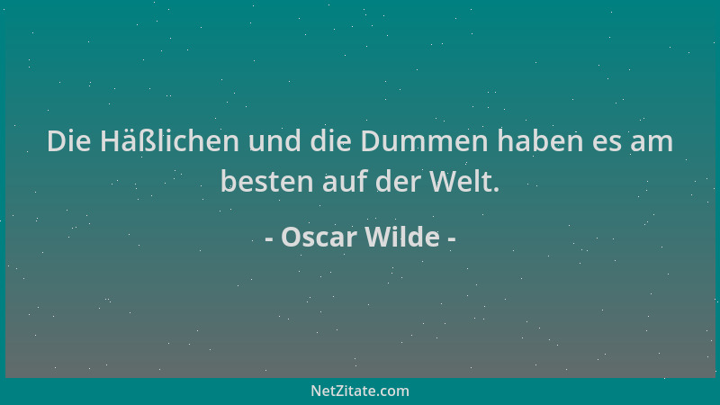 Oscar Wilde - Die Häßlichen und die Dummen haben es am besten auf der Welt....