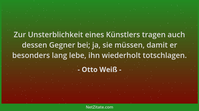 Otto Weiß - Zur Unsterblichkeit eines Künstlers tragen auch dessen Gegner bei; ja, sie müssen, damit er besonders lang lebe...
