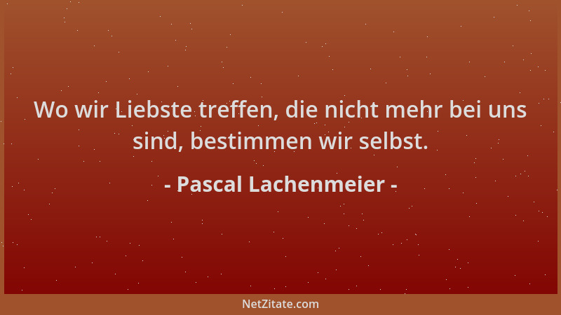 Pascal Lachenmeier - Wo wir Liebste treffen, die nicht mehr bei uns sind, bestimmen wir selbst....