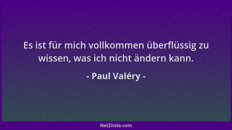 Paul Valéry - Es ist für mich vollkommen überflüssig zu wissen, was ich nicht ändern kann....