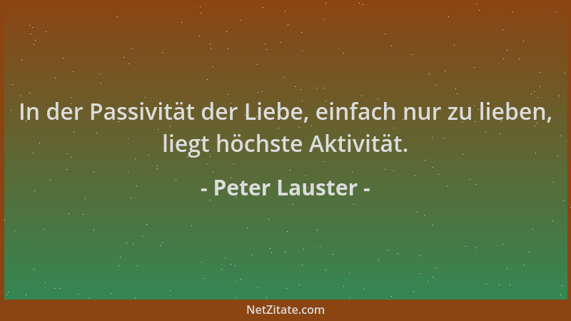 Peter Lauster - In der Passivität der Liebe, einfach nur zu lieben, liegt höchste Aktivität....