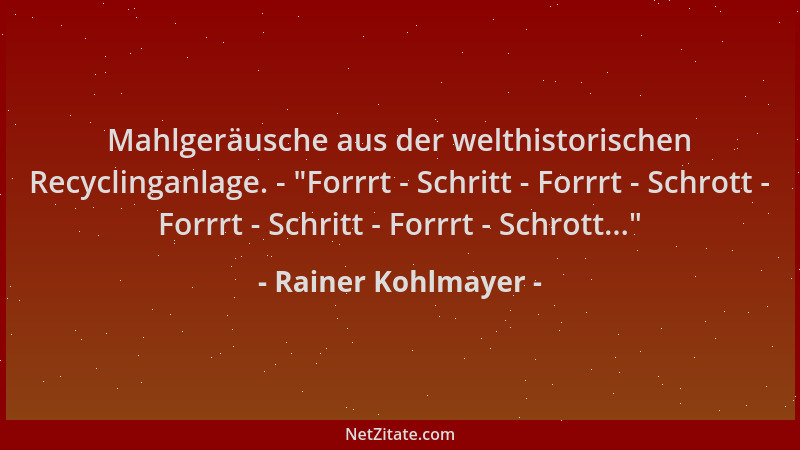 Rainer Kohlmayer - Mahlgeräusche aus der welthistorischen Recyclinganlage. -  "Forrrt - Schritt - Forrrt - Schrott - Forrrt...