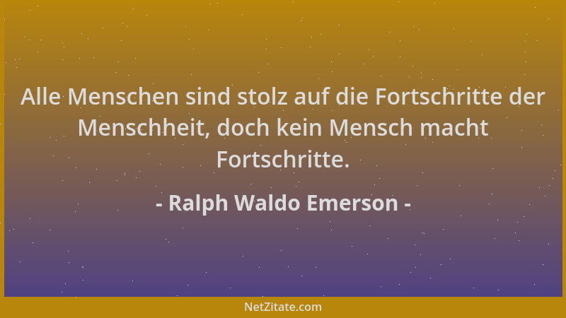 Ralph Waldo Emerson - Alle Menschen sind stolz auf die Fortschritte der Menschheit, doch kein Mensch macht Fortschritte....