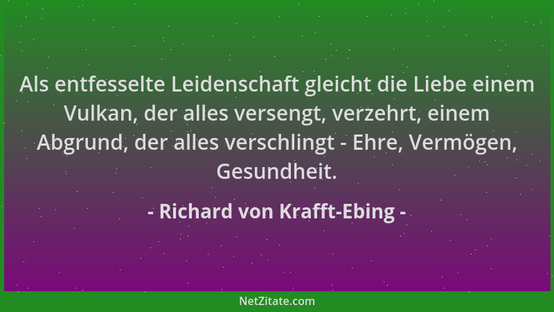 Richard von Krafft-Ebing - Als entfesselte Leidenschaft gleicht die Liebe einem Vulkan, der alles versengt, verzehrt, einem...