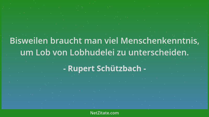 Rupert Schützbach - Bisweilen braucht man viel Menschenkenntnis, um Lob von Lobhudelei zu unterscheiden....