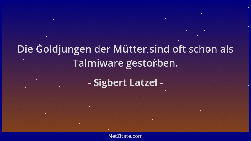 Sigbert Latzel - Die Goldjungen der Mütter sind oft schon als Talmiware gestorben....