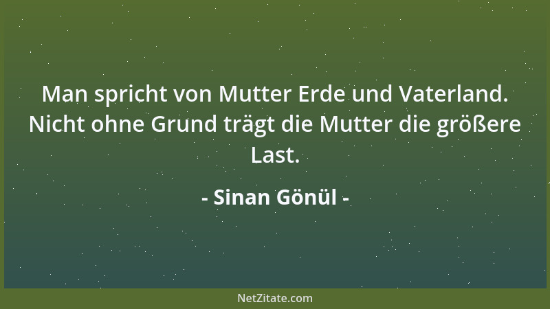 Sinan Gönül - Man spricht von Mutter Erde und Vaterland. Nicht ohne Grund trägt die Mutter die größere Last....