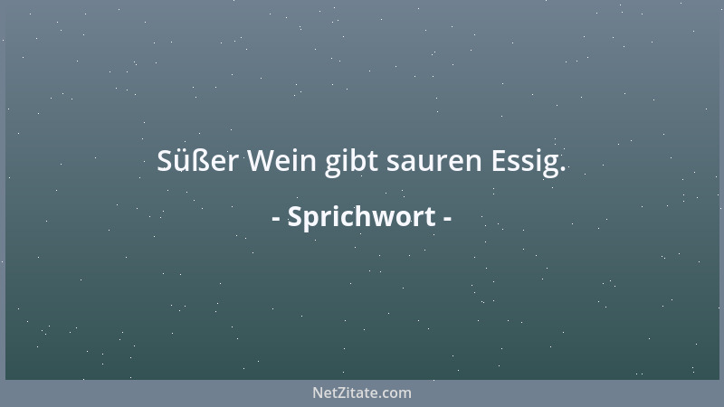 Sprichwort - Süßer Wein gibt sauren Essig....