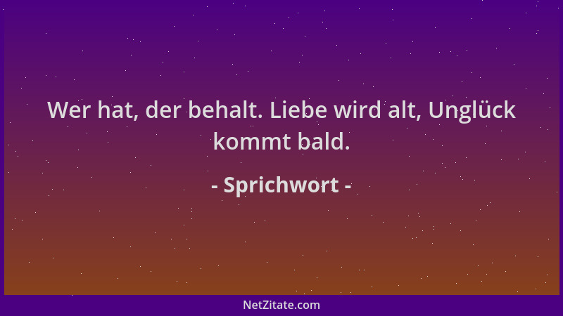 Sprichwort - Wer hat, der behalt. Liebe wird alt, Unglück kommt bald....