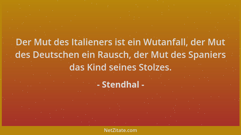 Stendhal - Der Mut des Italieners ist ein Wutanfall, der Mut des Deutschen ein Rausch, der Mut des Spaniers das Kind seines...
