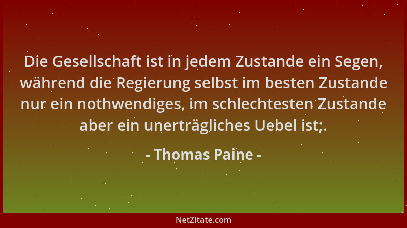 Thomas Paine - Die Gesellschaft ist in jedem Zustande ein Segen, während die Regierung selbst im besten Zustande nur ein no...