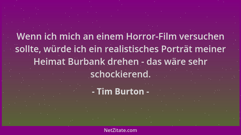 Tim Burton - Wenn ich mich an einem Horror-Film versuchen sollte, würde ich ein realistisches Porträt meiner Heimat Burbank...