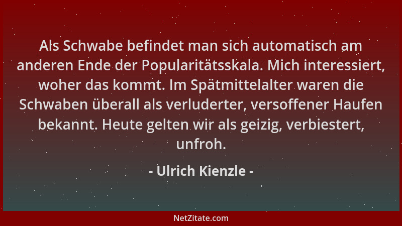 Ulrich Kienzle - Als Schwabe befindet man sich automatisch am anderen Ende der Popularitätsskala. Mich interessiert, woher...