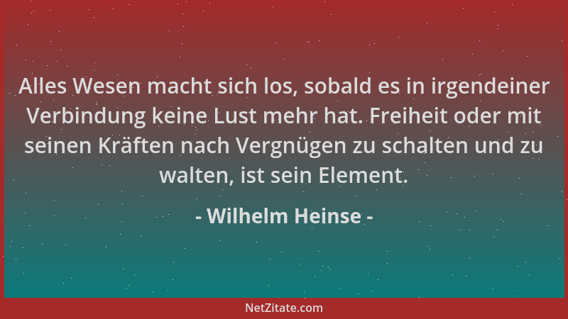 Wilhelm Heinse - Alles Wesen macht sich los, sobald es in irgendeiner Verbindung keine Lust mehr hat. Freiheit oder mit sei...