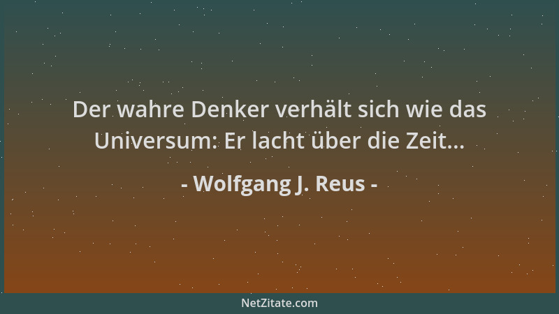 Wolfgang J. Reus - Der wahre Denker verhält sich wie das Universum: Er lacht über die Zeit......