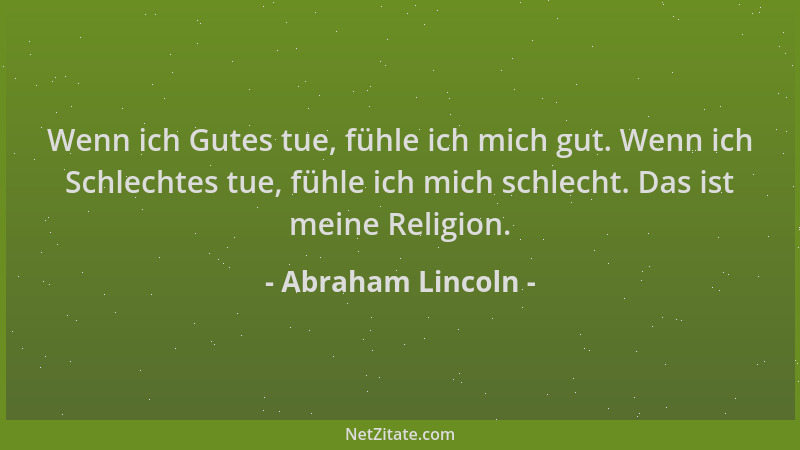 Abraham Lincoln - Wenn ich Gutes tue, fühle ich mich gut. Wenn ich Schlechtes tue, fühle ich mich schlecht. Das ist meine R...