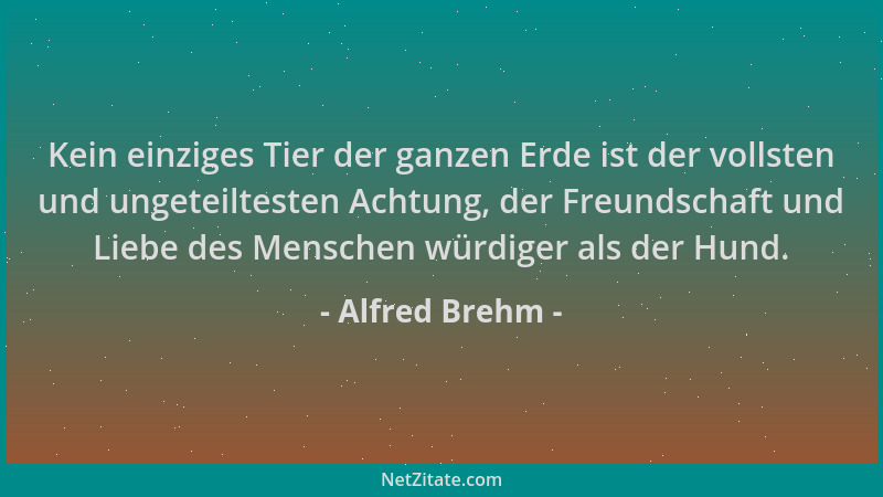 Alfred Brehm - Kein einziges Tier der ganzen Erde ist der vollsten und ungeteiltesten Achtung, der Freundschaft und Liebe d...