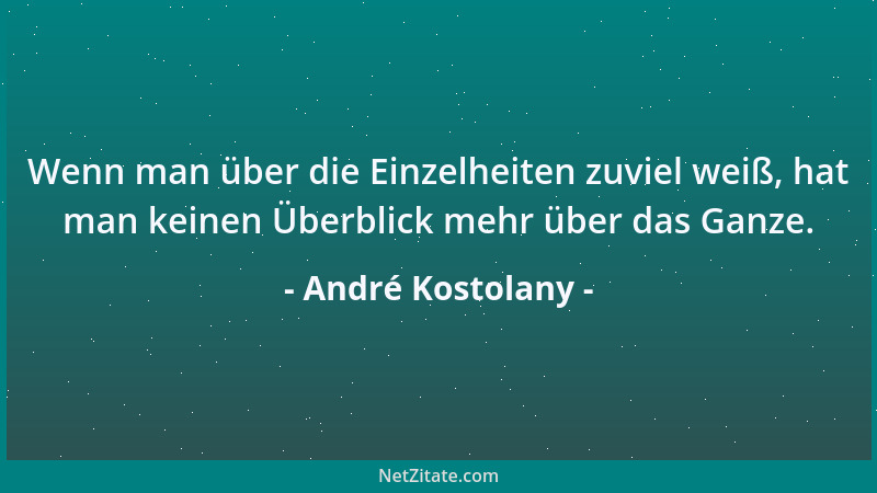 André Kostolany - Wenn man über die Einzelheiten zuviel weiß, hat man keinen Überblick mehr über das Ganze....