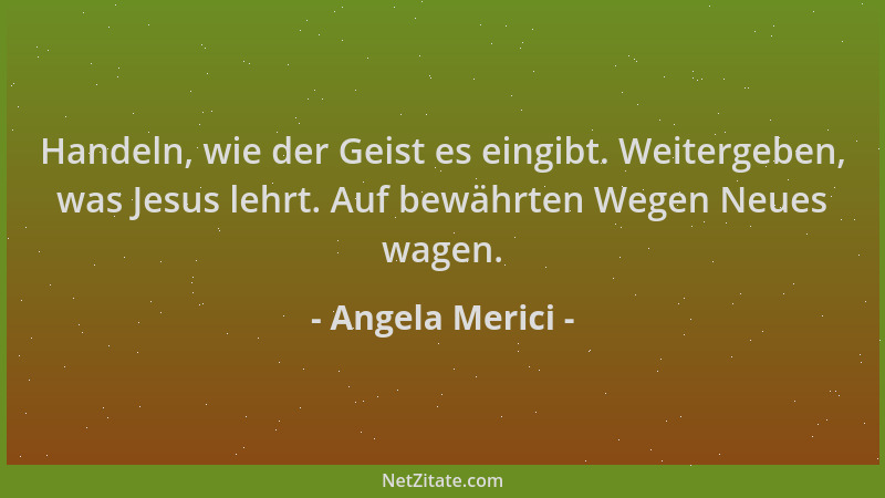 Angela Merici - Handeln, wie der Geist es eingibt. Weitergeben, was Jesus lehrt. Auf bewährten Wegen Neues wagen....