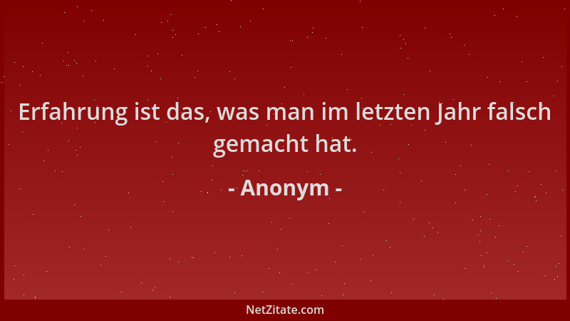 Anonym - Erfahrung ist das, was man im letzten Jahr falsch gemacht hat....
