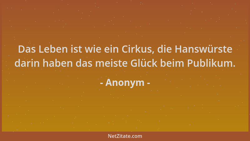 Anonym - Das Leben ist wie ein Cirkus, die Hanswürste darin haben das meiste Glück beim Publikum....